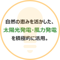 自然の恵みを活かした、太陽光発電・風力発電を積極的に活用。